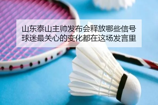 山东泰山主帅发布会释放哪些信号 球迷最关心的变化都在这场发言里